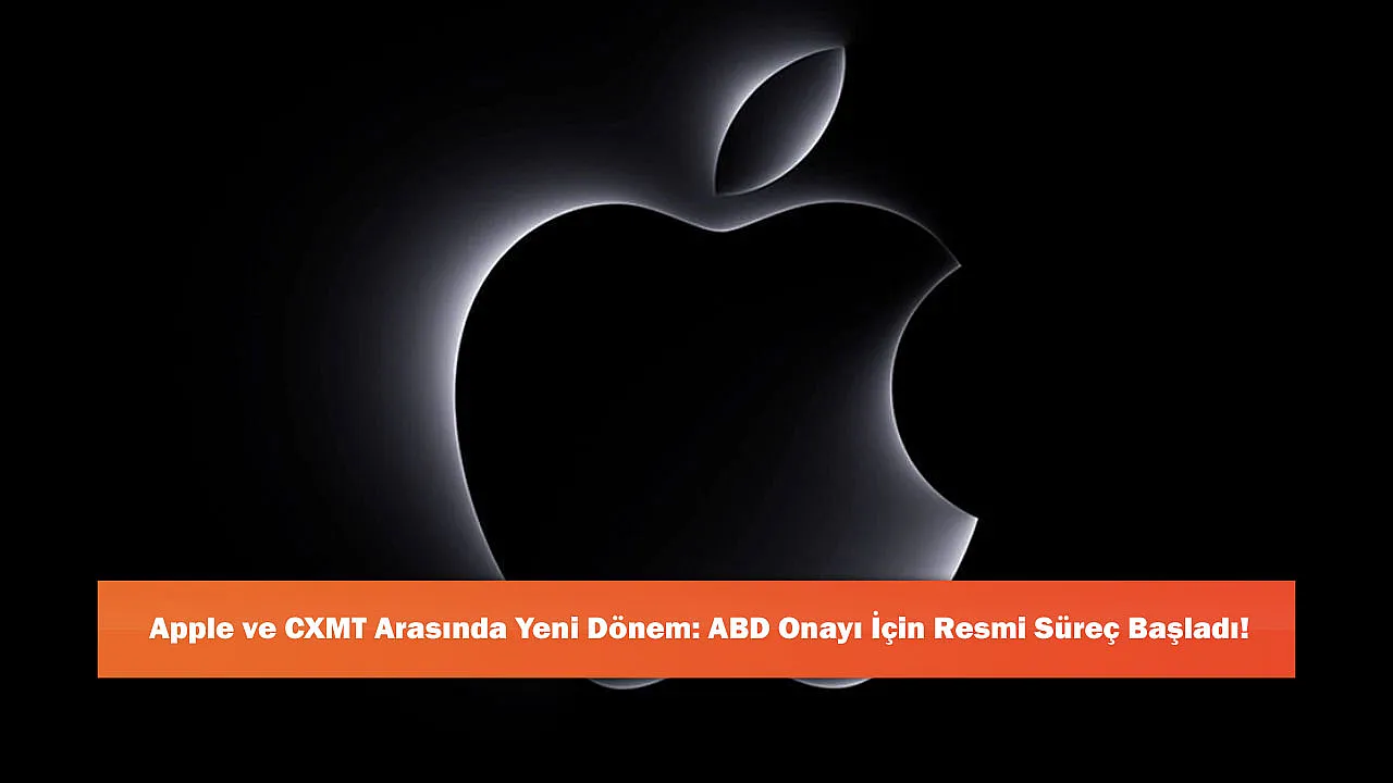 Apple ve CXMT Arasında Yeni Dönem: ABD Onayı İçin Resmi Süreç Başladı!