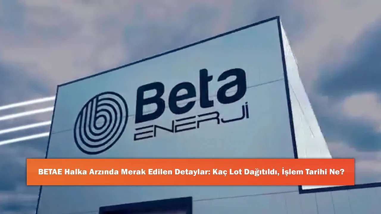 BETAE Halka Arzında Merak Edilen Detaylar: Kaç Lot Dağıtıldı, İşlem Tarihi Ne?