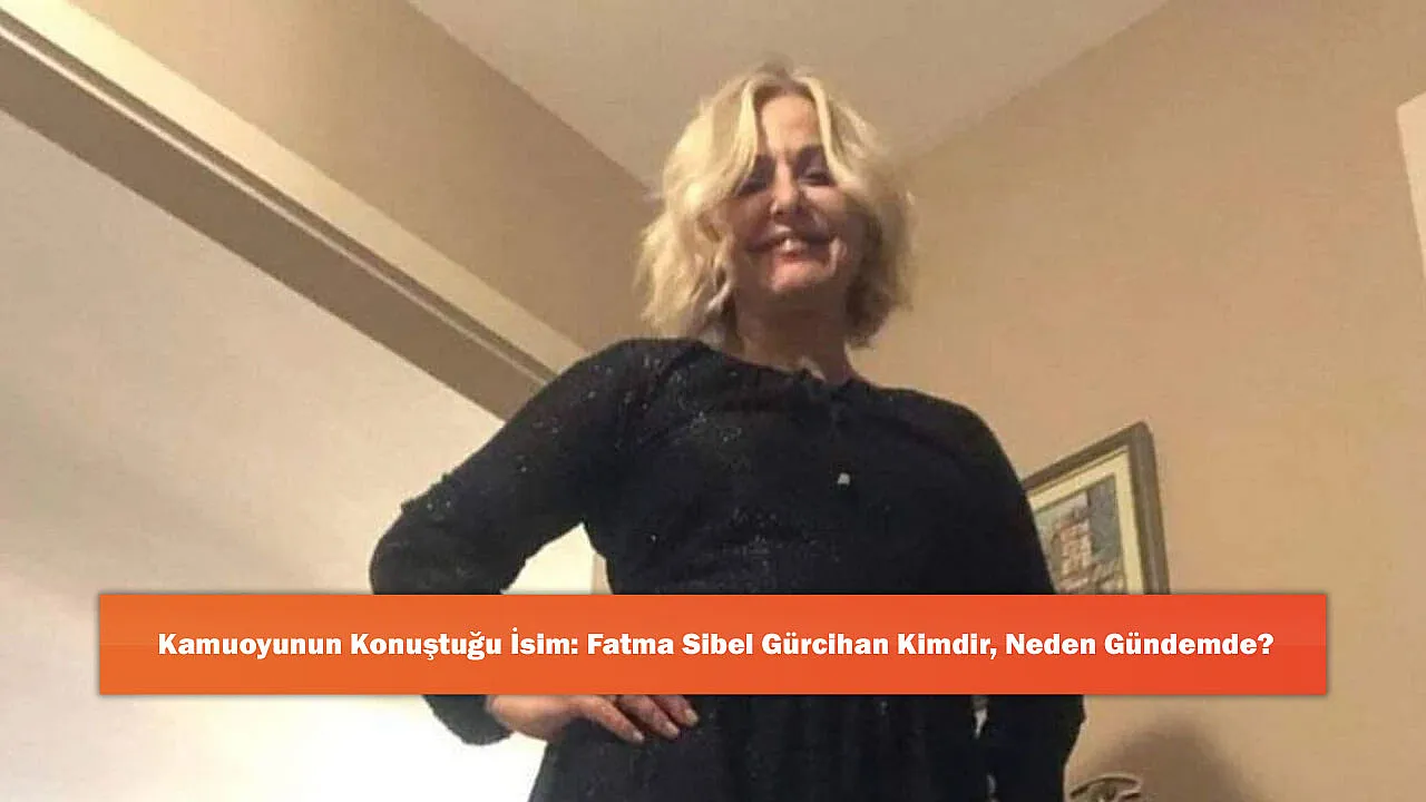 Kamuoyunun Konuştuğu İsim: Fatma Sibel Gürcihan Kimdir, Neden Gündemde?
