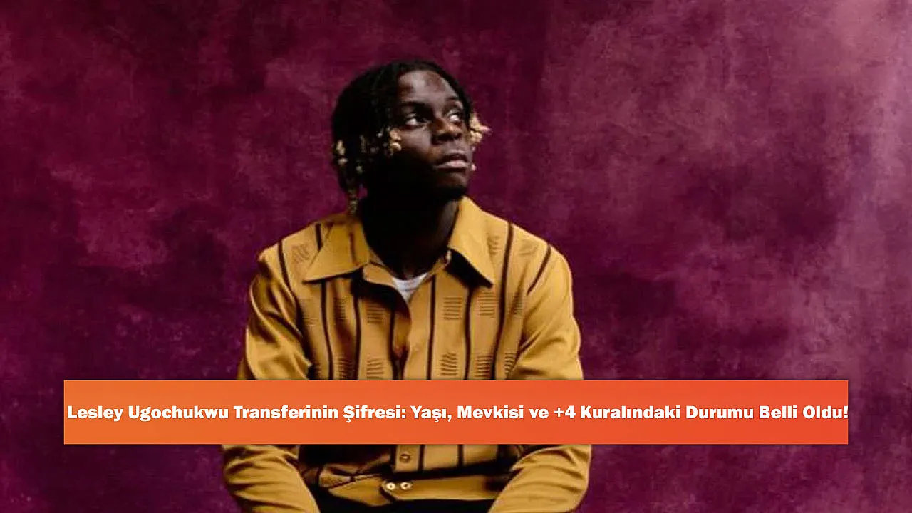 Lesley Ugochukwu Transferinin Şifresi: Yaşı, Mevkisi ve +4 Kuralındaki Durumu Belli Oldu!