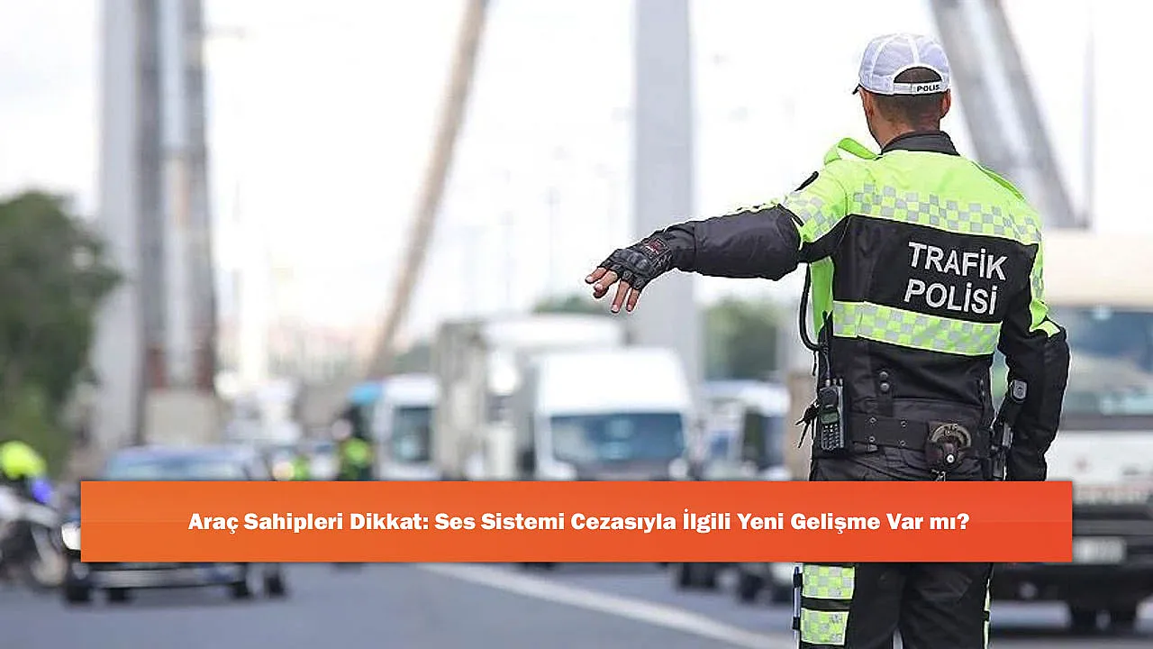Araç Sahipleri Dikkat: Ses Sistemi Cezasıyla İlgili Yeni Gelişme Var mı?