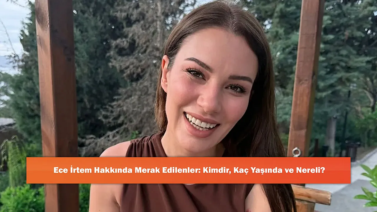 Ece İrtem Hakkında Merak Edilenler: Kimdir, Kaç Yaşında ve Nereli?
