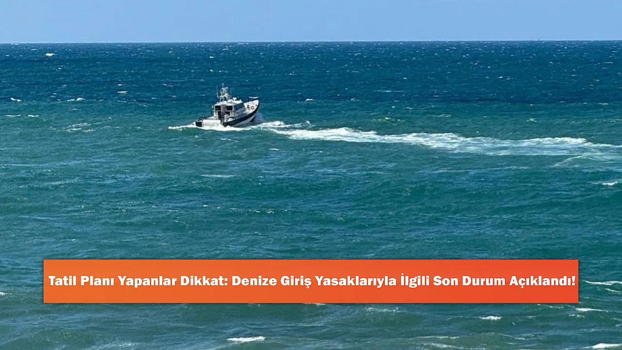 Tatil Planı Yapanlar Dikkat: Denize Giriş Yasaklarıyla İlgili Son Durum Açıklandı!