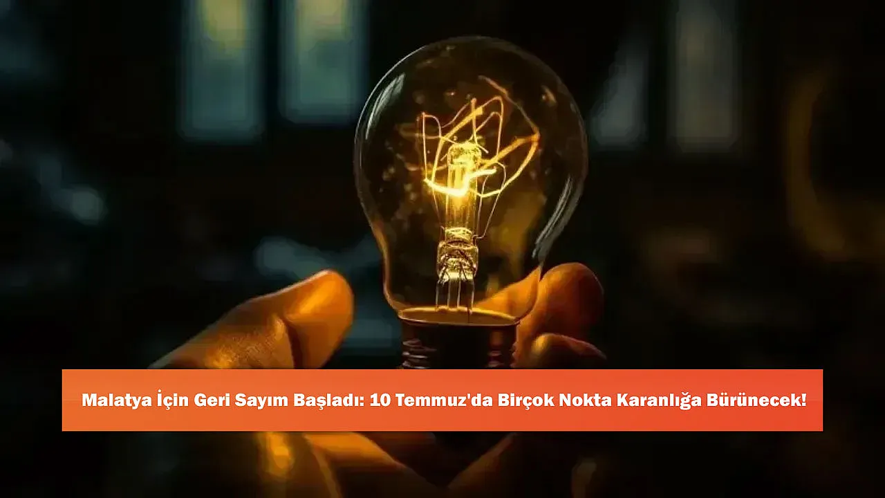 Malatya İçin Geri Sayım Başladı: 10 Temmuz'da Birçok Nokta Karanlığa Bürünecek!