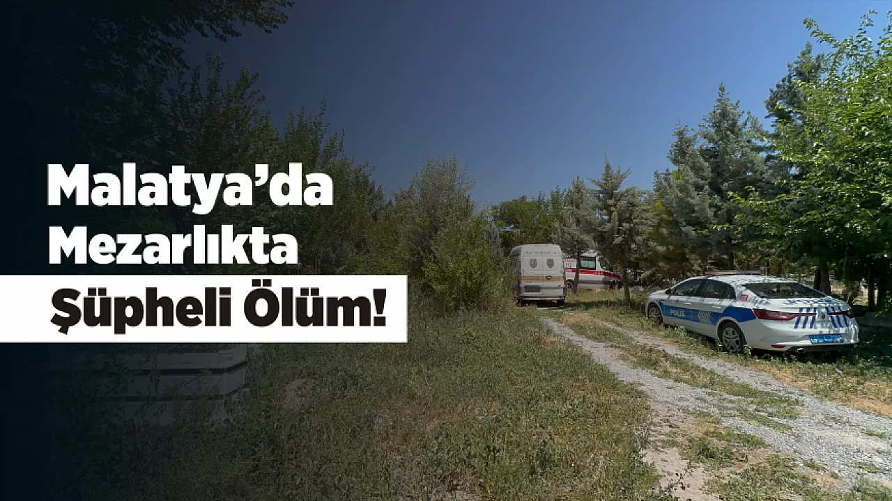 Malatya'da Mezarlıkta Şüpheli Ölüm! 71 Yaşındaki Kişi Hayatını Kaybetti