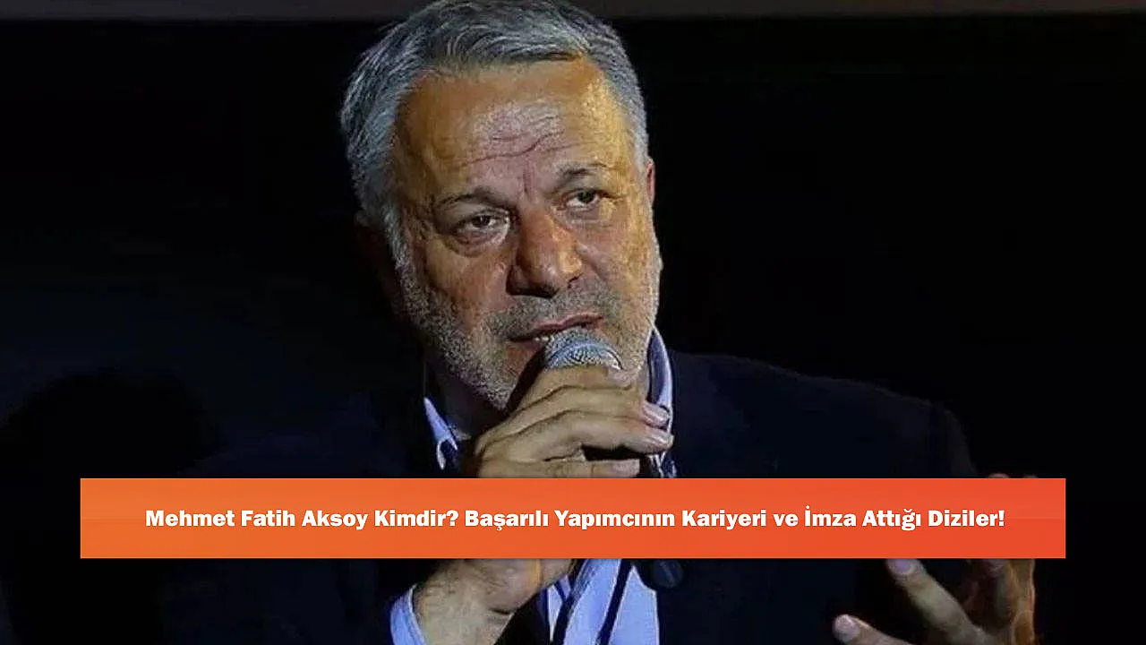 Mehmet Fatih Aksoy Kimdir? Başarılı Yapımcının Kariyeri ve İmza Attığı Diziler!