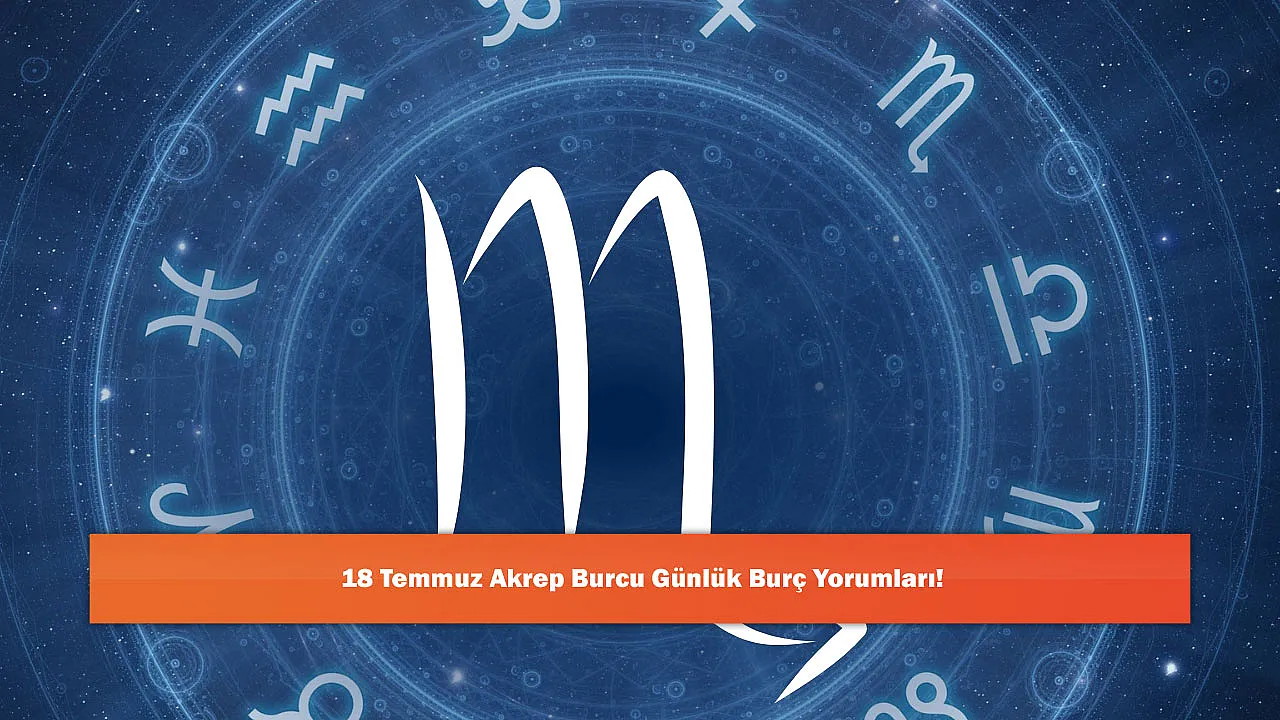 18 Temmuz Akrep Burcu Günlük Burç Yorumları!