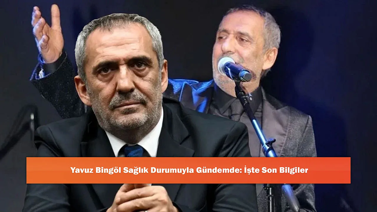 Yavuz Bingöl Sağlık Durumuyla Gündemde: İşte Son Bilgiler