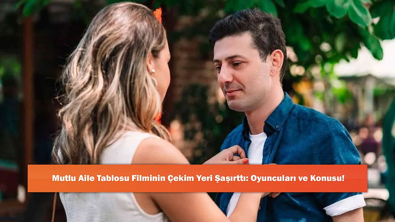 Mutlu Aile Tablosu Filminin Çekim Yeri Şaşırttı: Oyuncuları ve Konusu!