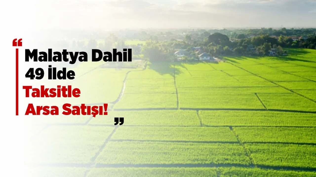 Malatya Dahil 49 İlde Taksitle Arsa Satışı Başladı! Ev Yapmak İsteyenlere Yeni Fırsat